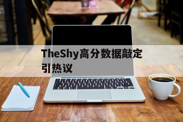 TheShy高分数据敲定引热议的简单介绍 TheShy高分数据敲定引热议的简单介绍